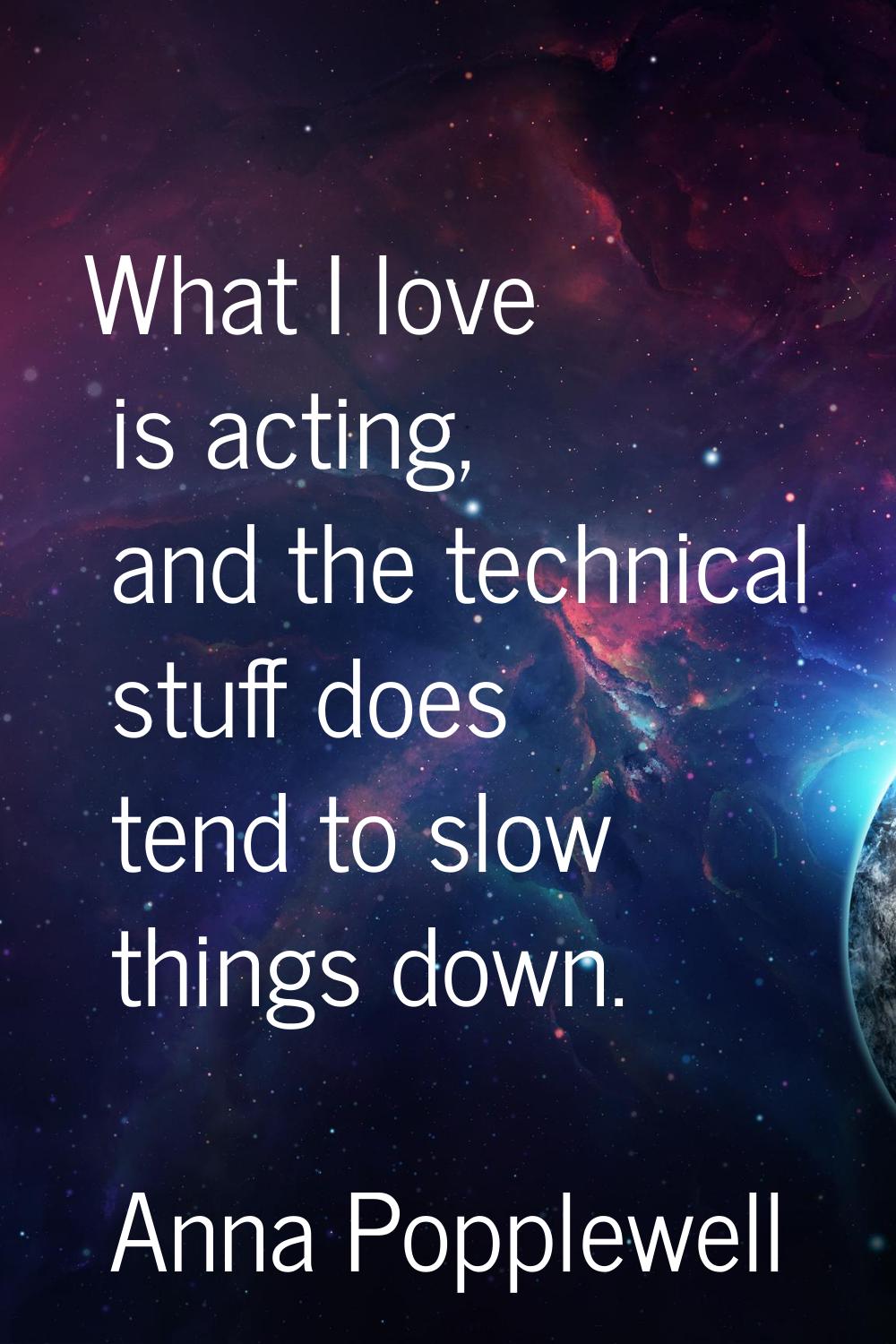 What I love is acting, and the technical stuff does tend to slow things down.