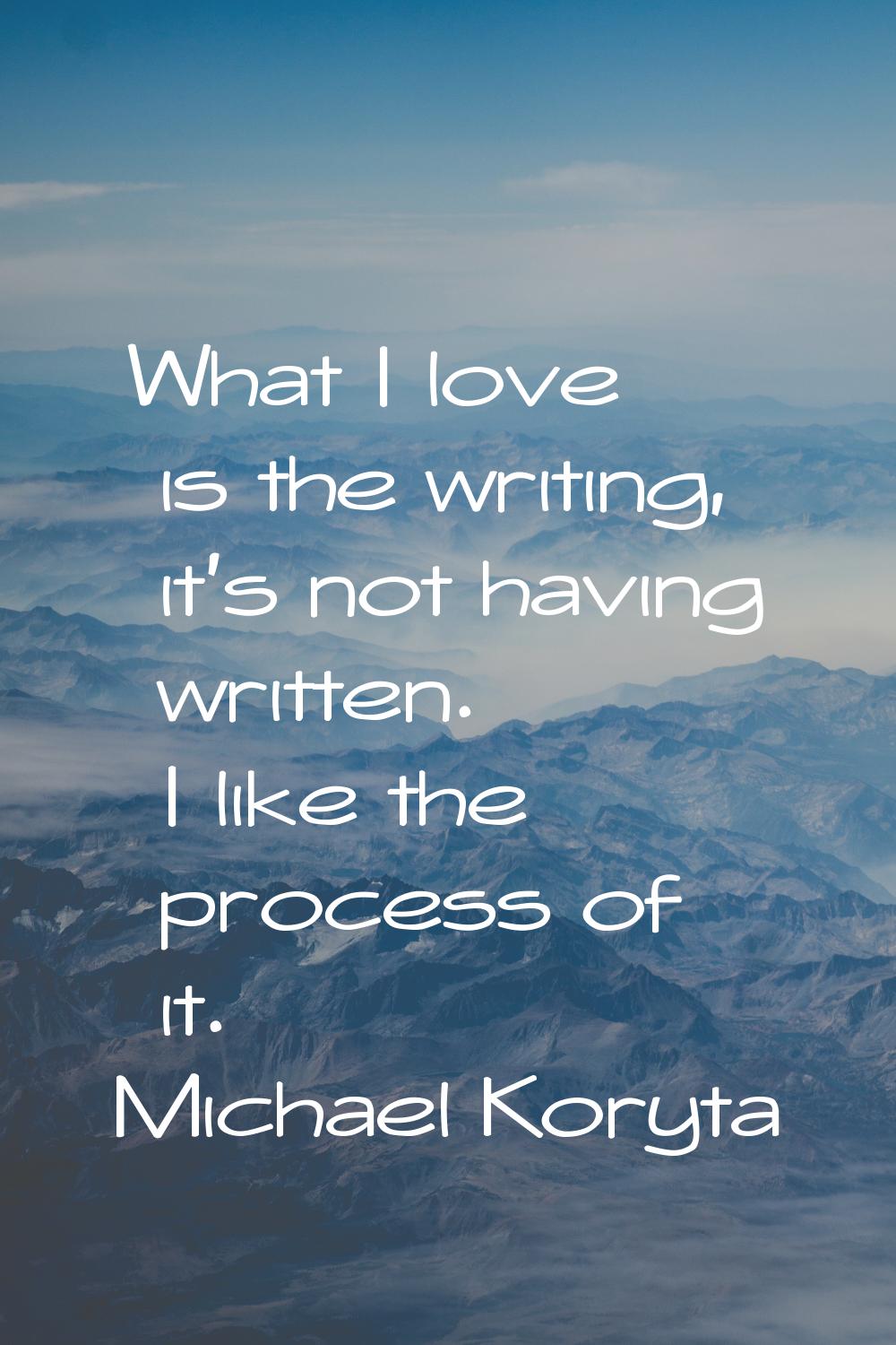 What I love is the writing, it's not having written. I like the process of it.