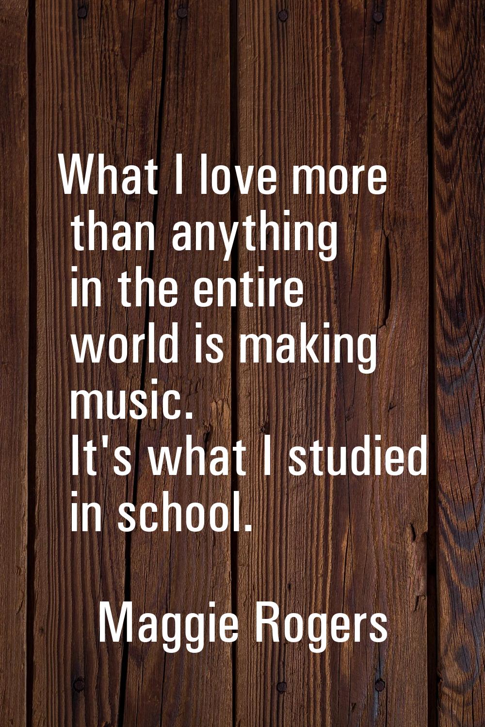 What I love more than anything in the entire world is making music. It's what I studied in school.