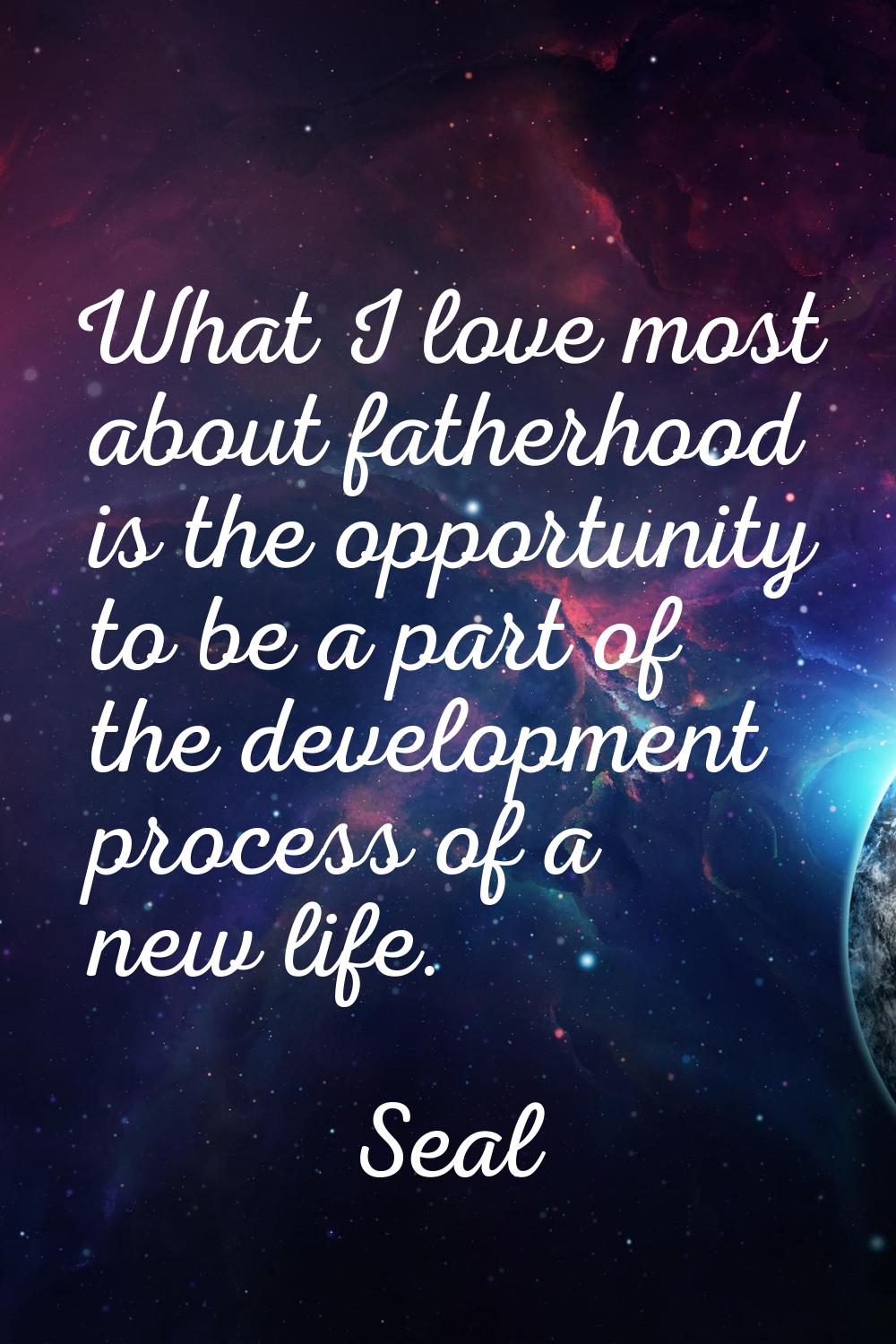 What I love most about fatherhood is the opportunity to be a part of the development process of a n