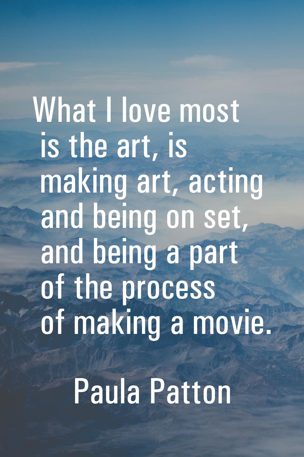 What I love most is the art, is making art, acting and being on set, and being a part of the proces