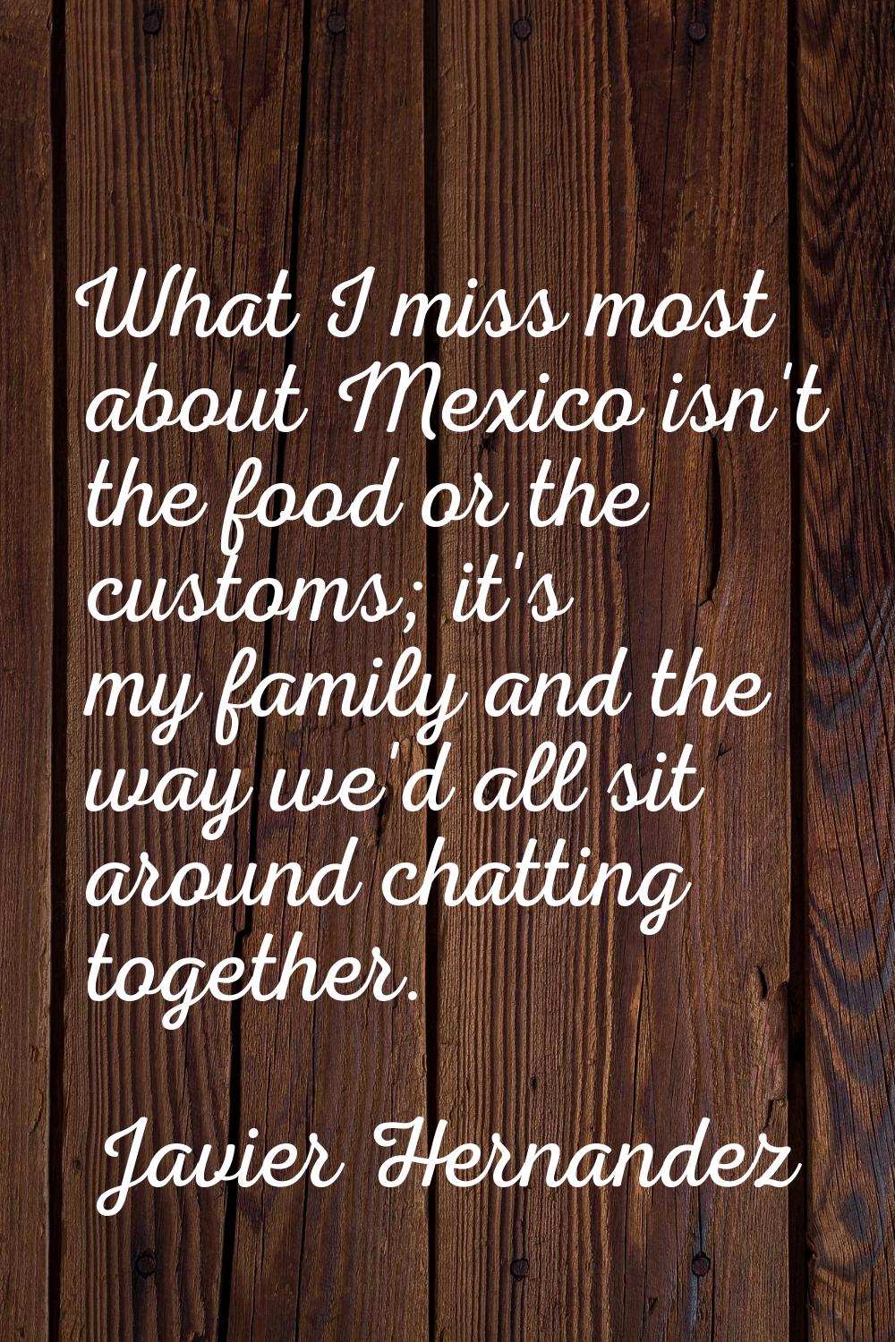 What I miss most about Mexico isn't the food or the customs; it's my family and the way we'd all si