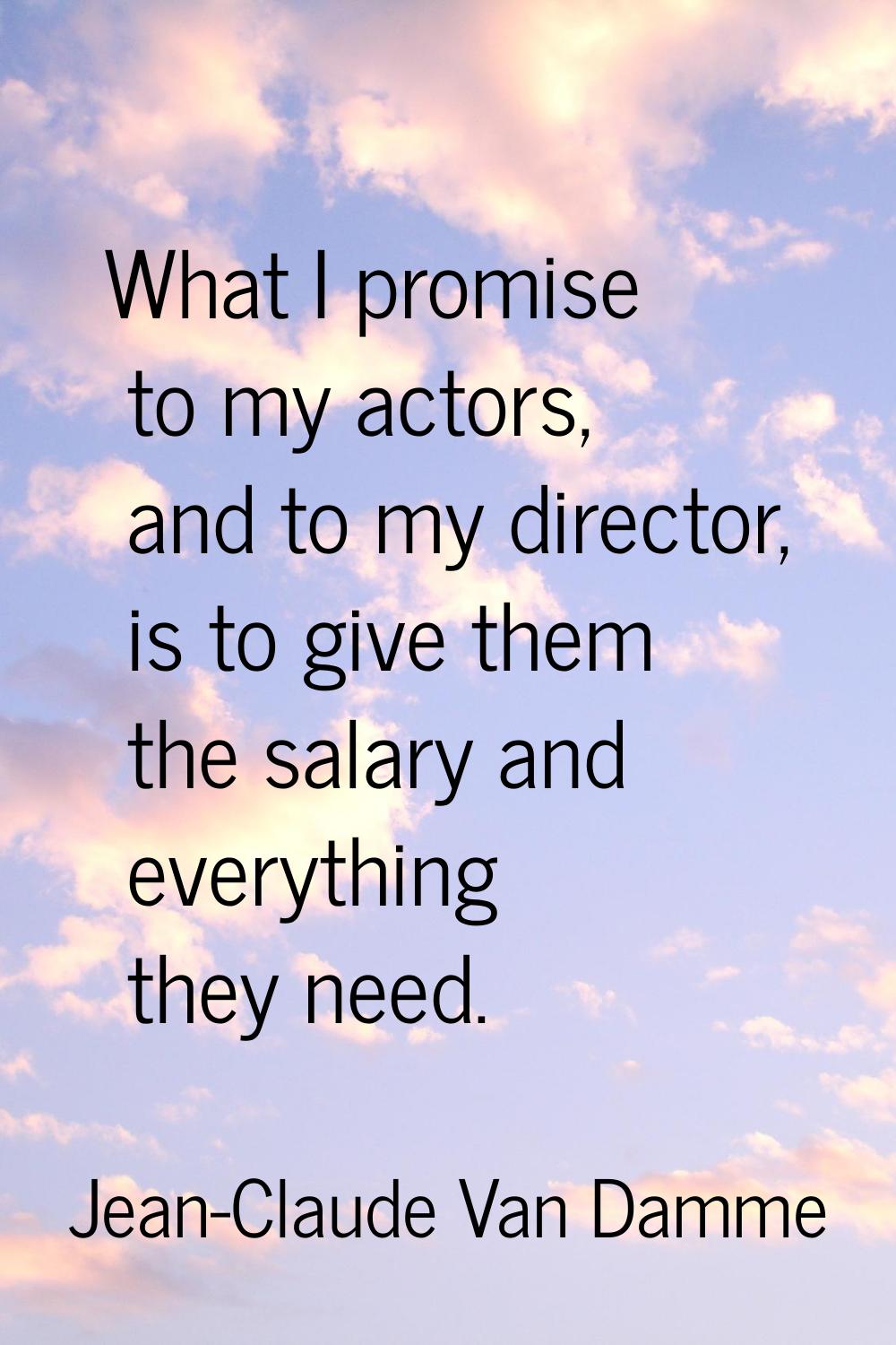 What I promise to my actors, and to my director, is to give them the salary and everything they nee