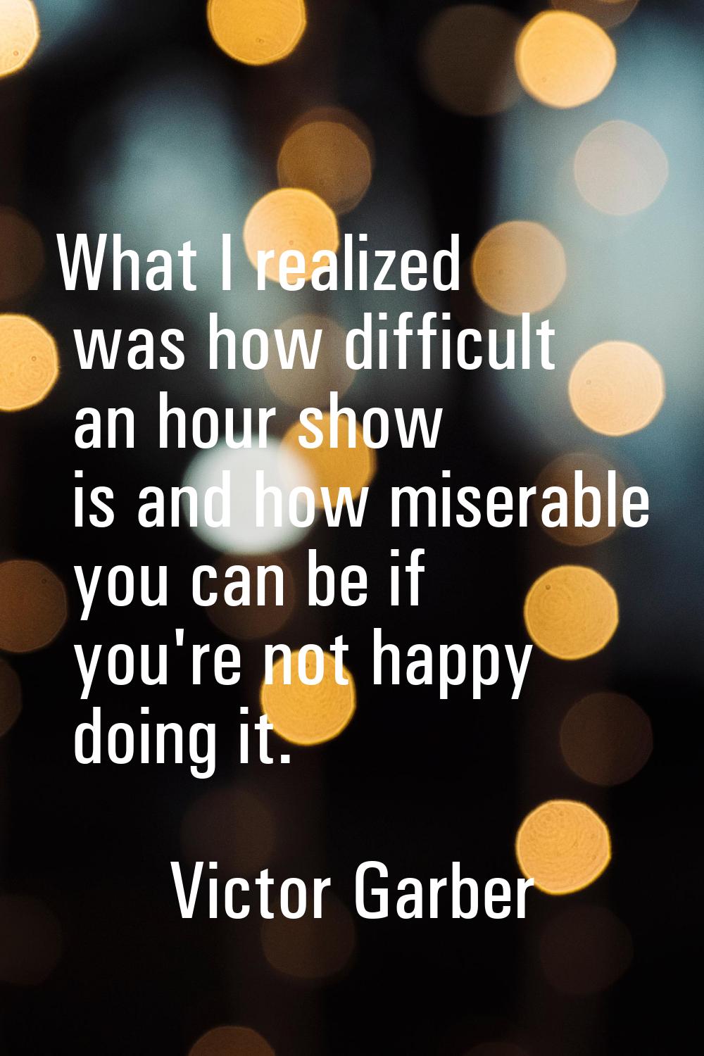 What I realized was how difficult an hour show is and how miserable you can be if you're not happy 