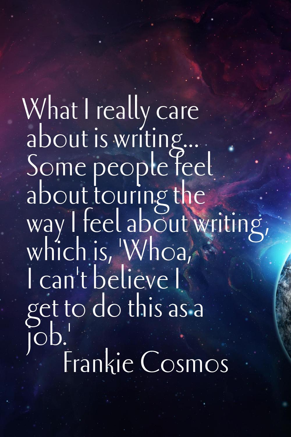 What I really care about is writing... Some people feel about touring the way I feel about writing,