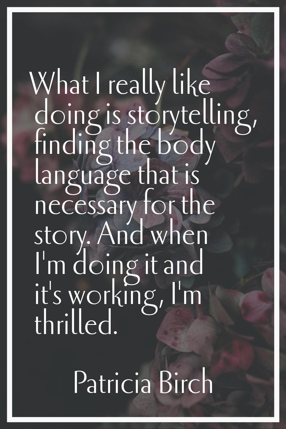 What I really like doing is storytelling, finding the body language that is necessary for the story