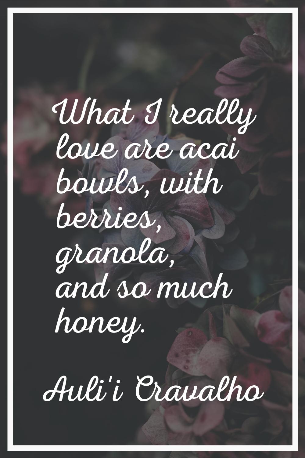 What I really love are acai bowls, with berries, granola, and so much honey.