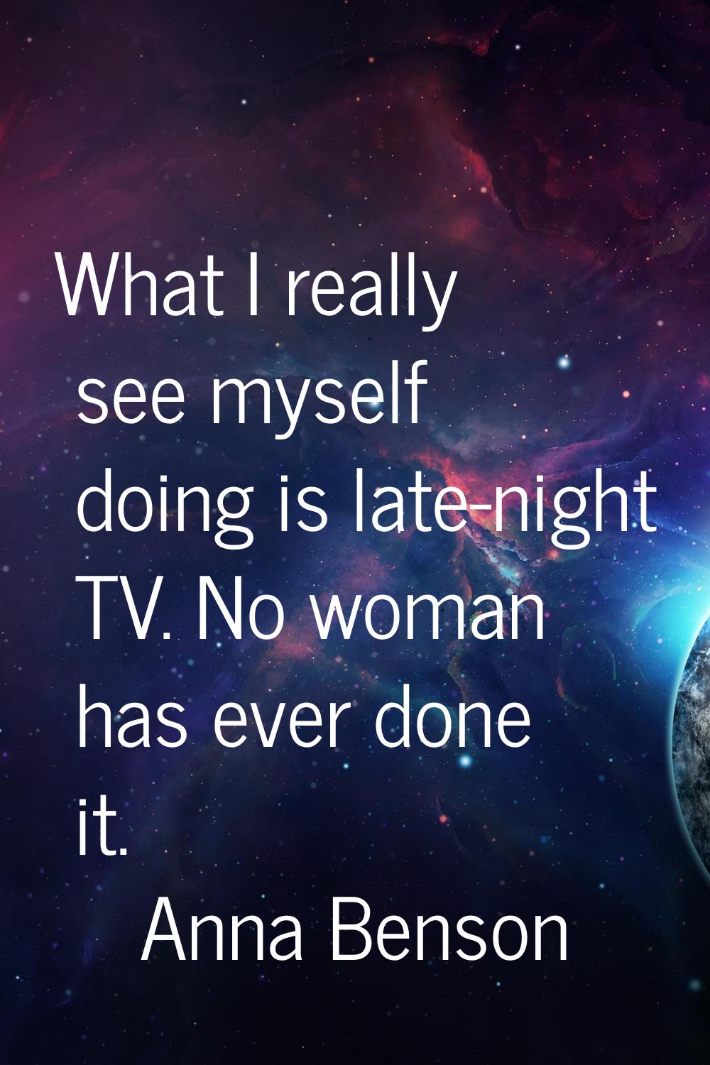 What I really see myself doing is late-night TV. No woman has ever done it.