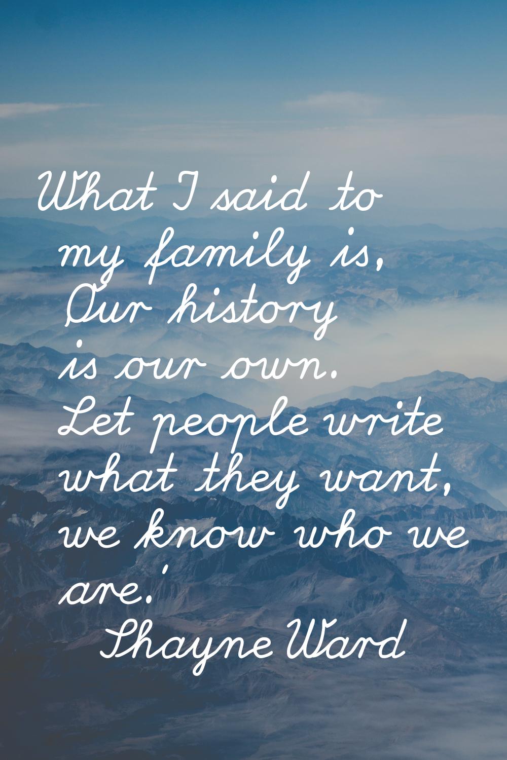 What I said to my family is, 'Our history is our own. Let people write what they want, we know who 