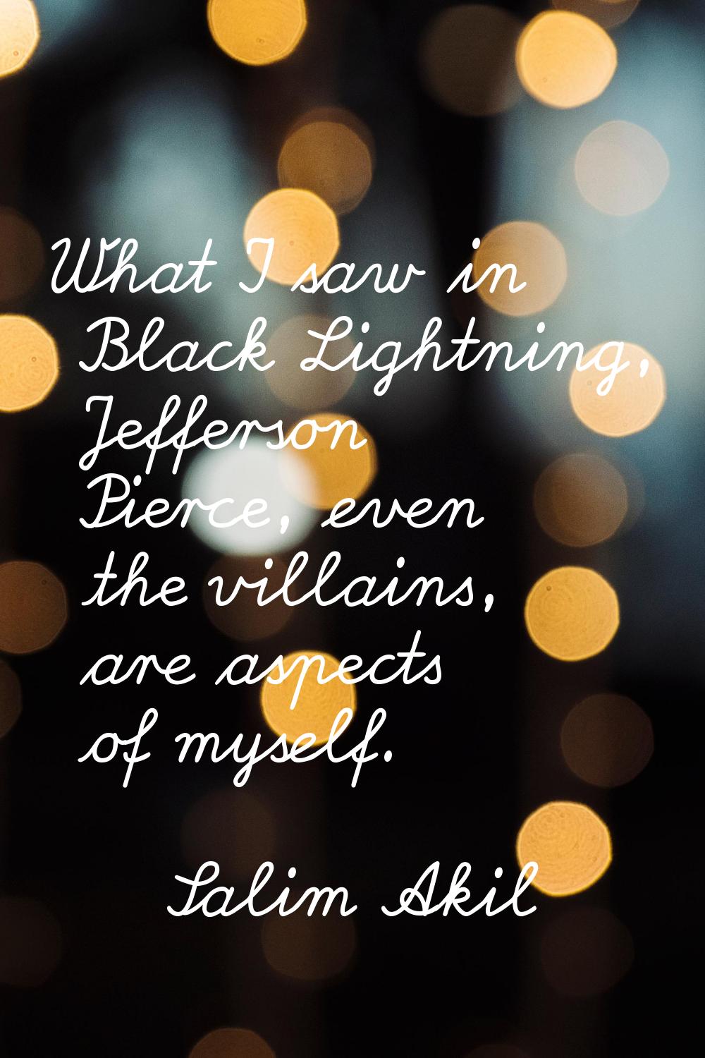 What I saw in Black Lightning, Jefferson Pierce, even the villains, are aspects of myself.