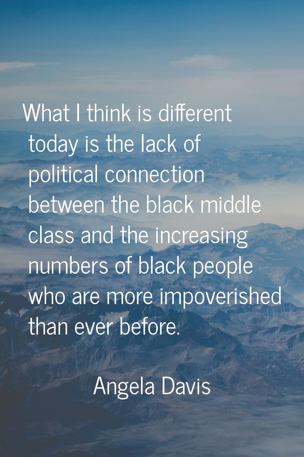 What I think is different today is the lack of political connection between the black middle class 