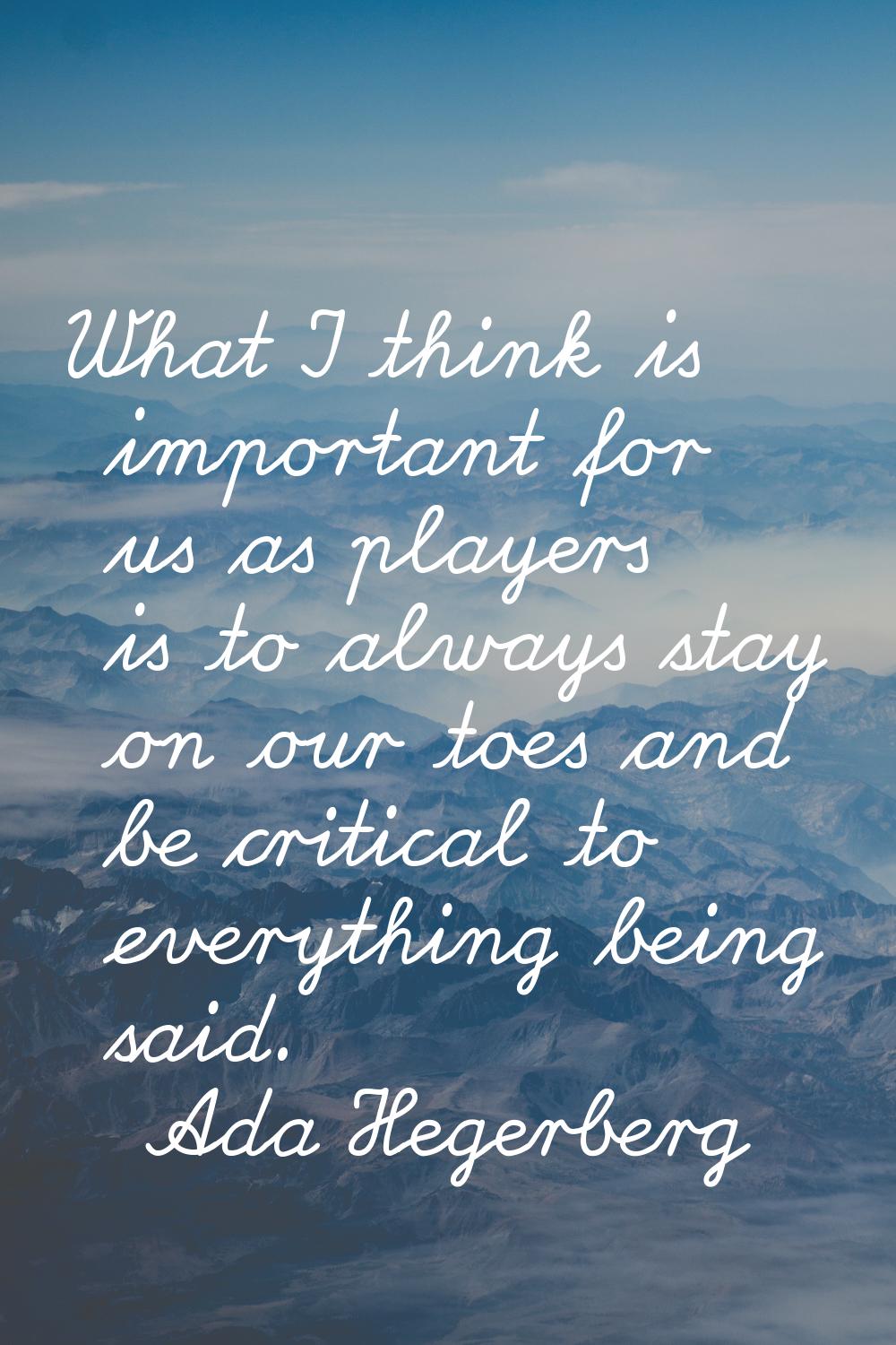 What I think is important for us as players is to always stay on our toes and be critical to everyt