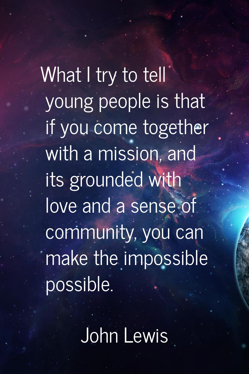 What I try to tell young people is that if you come together with a mission, and its grounded with 