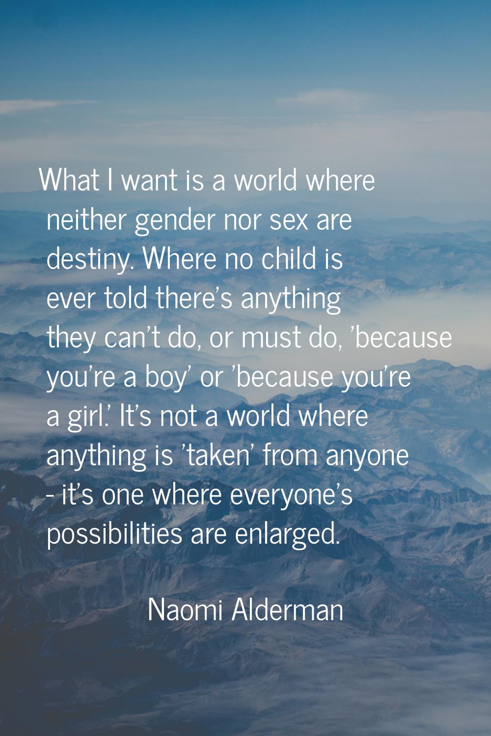 What I want is a world where neither gender nor sex are destiny. Where no child is ever told there'