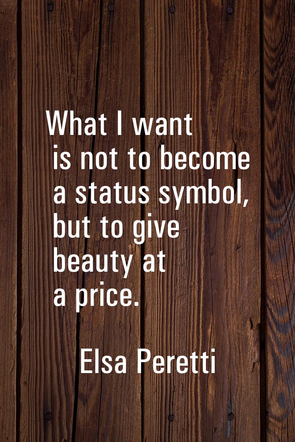What I want is not to become a status symbol, but to give beauty at a price.