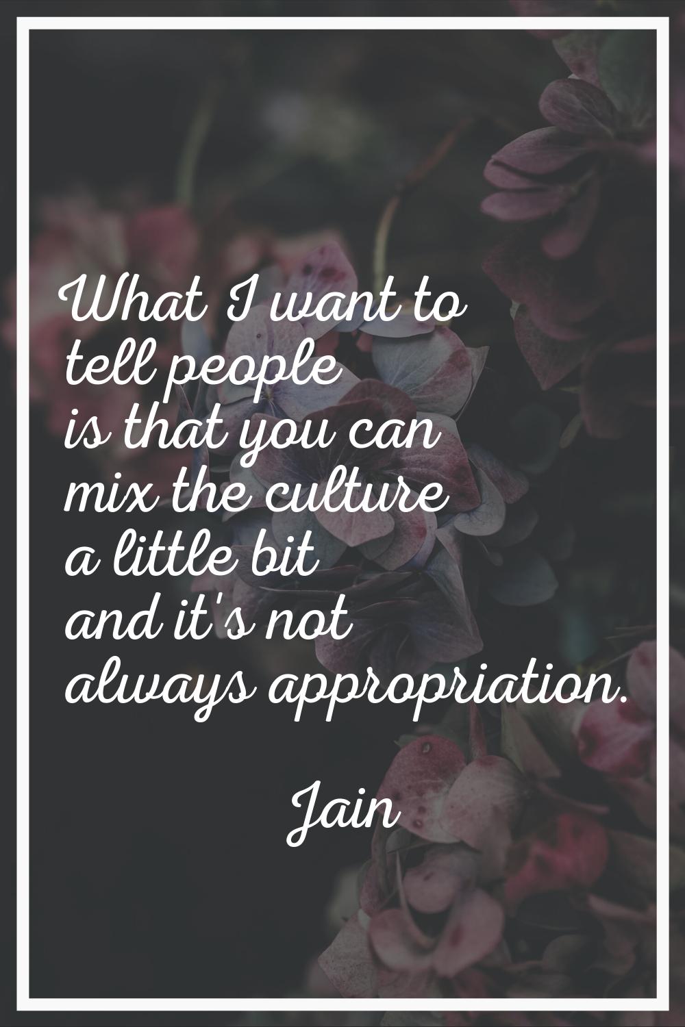 What I want to tell people is that you can mix the culture a little bit and it's not always appropr