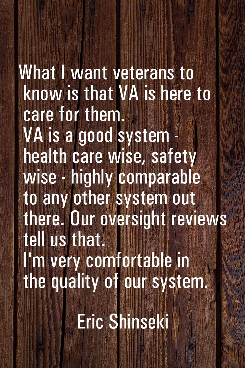 What I want veterans to know is that VA is here to care for them. VA is a good system - health care