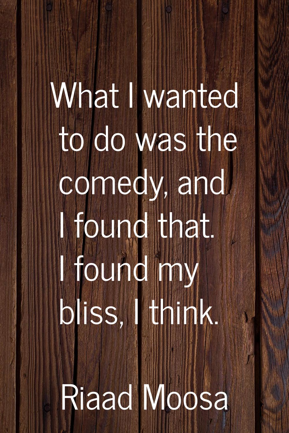 What I wanted to do was the comedy, and I found that. I found my bliss, I think.