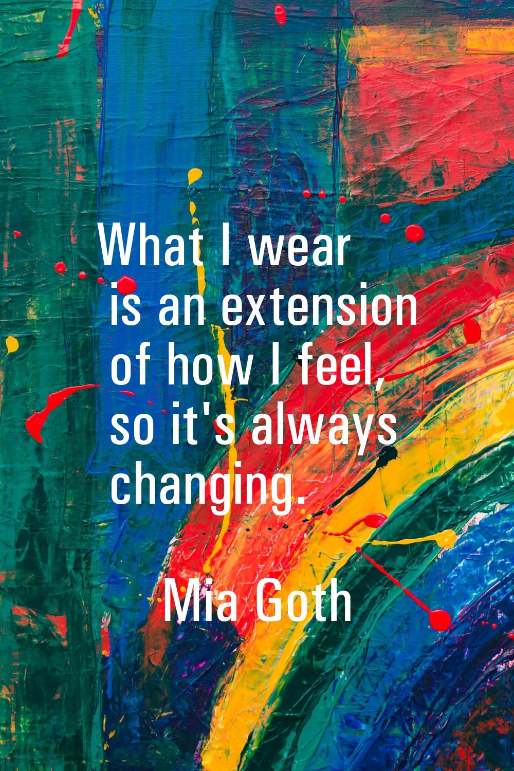 What I wear is an extension of how I feel, so it's always changing.