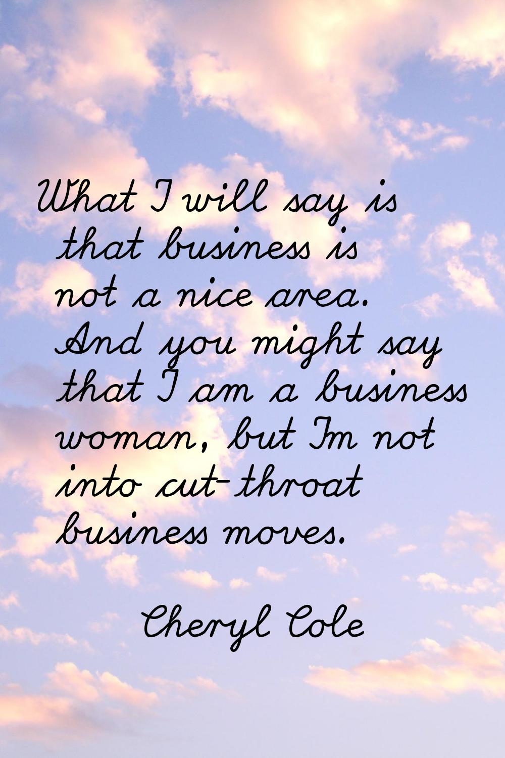 What I will say is that business is not a nice area. And you might say that I am a business woman, 