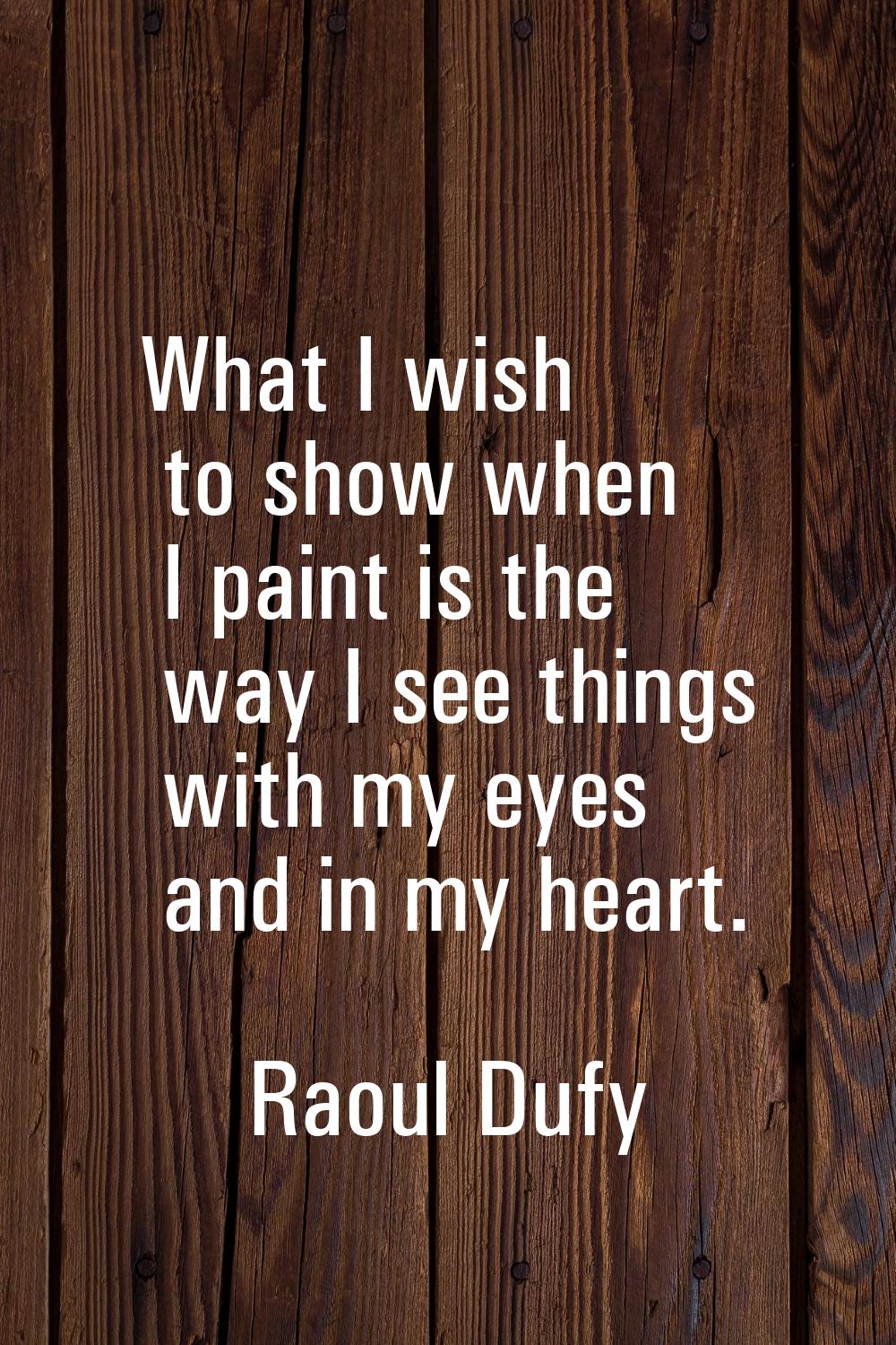 What I wish to show when I paint is the way I see things with my eyes and in my heart.