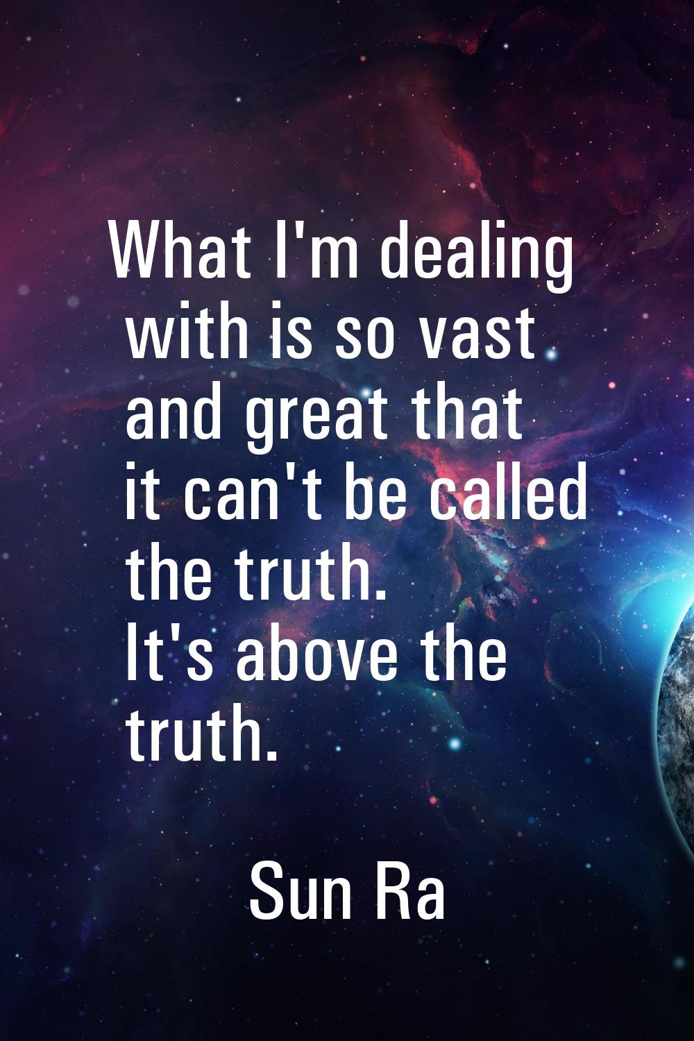What I'm dealing with is so vast and great that it can't be called the truth. It's above the truth.