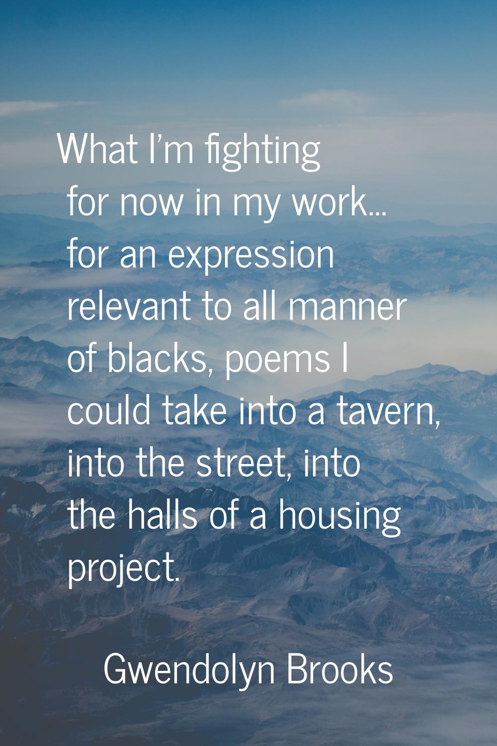 What I'm fighting for now in my work... for an expression relevant to all manner of blacks, poems I