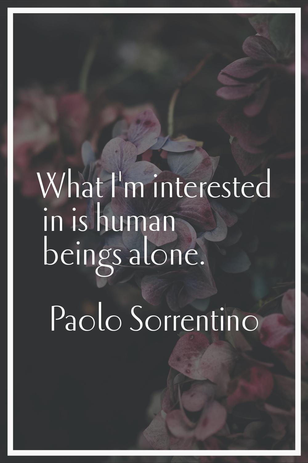 What I'm interested in is human beings alone.