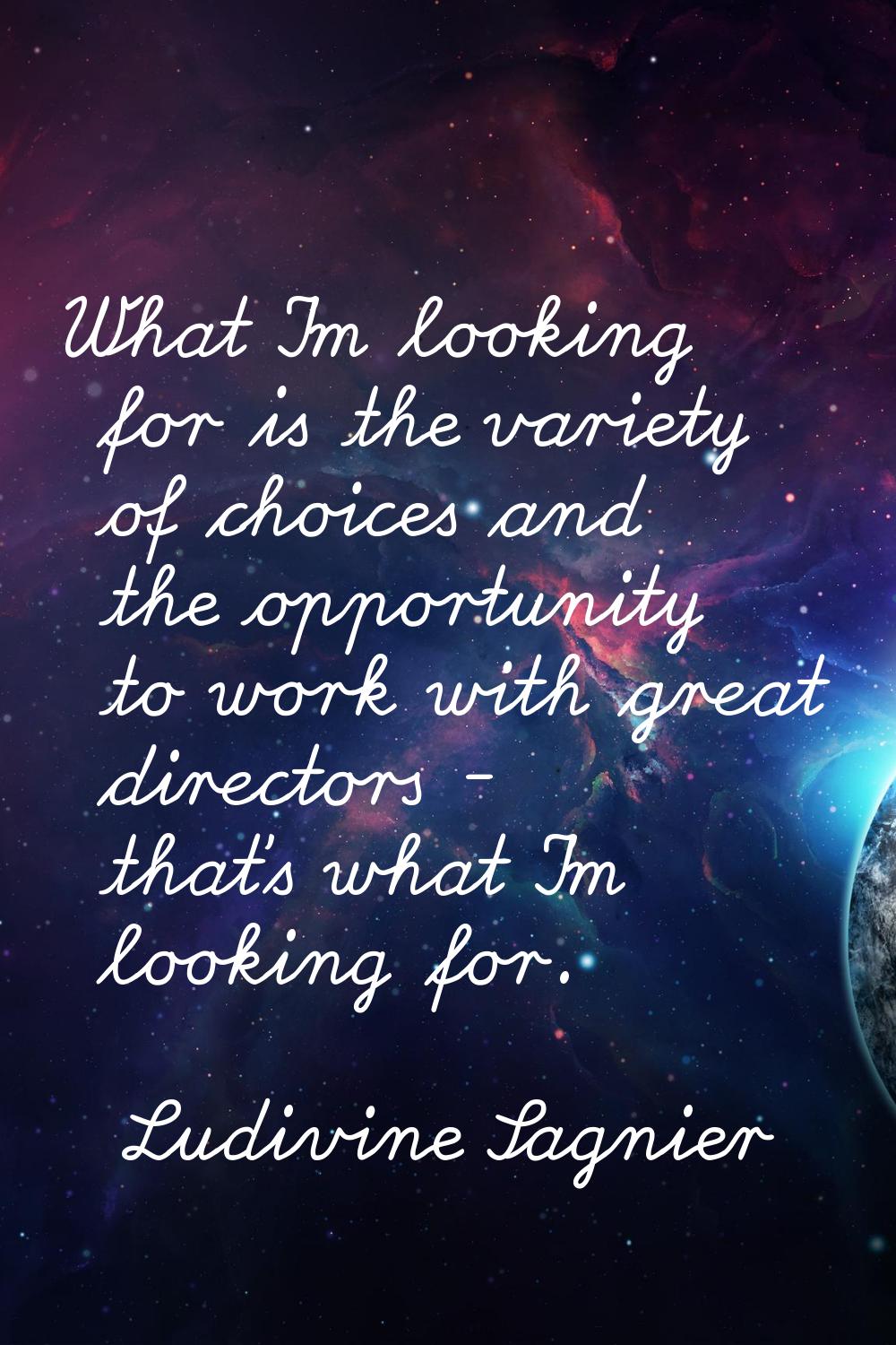 What I'm looking for is the variety of choices and the opportunity to work with great directors - t