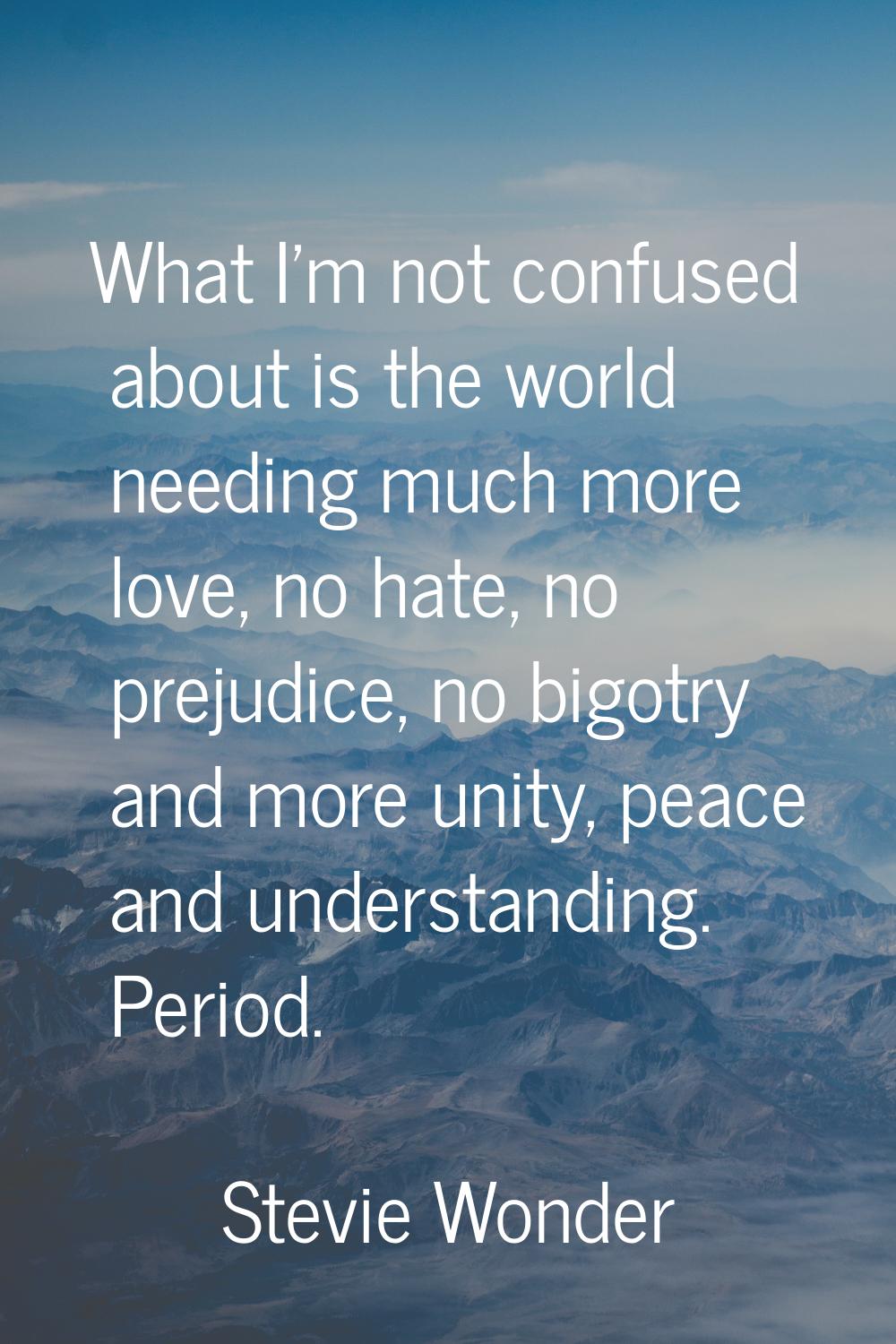 What I'm not confused about is the world needing much more love, no hate, no prejudice, no bigotry 