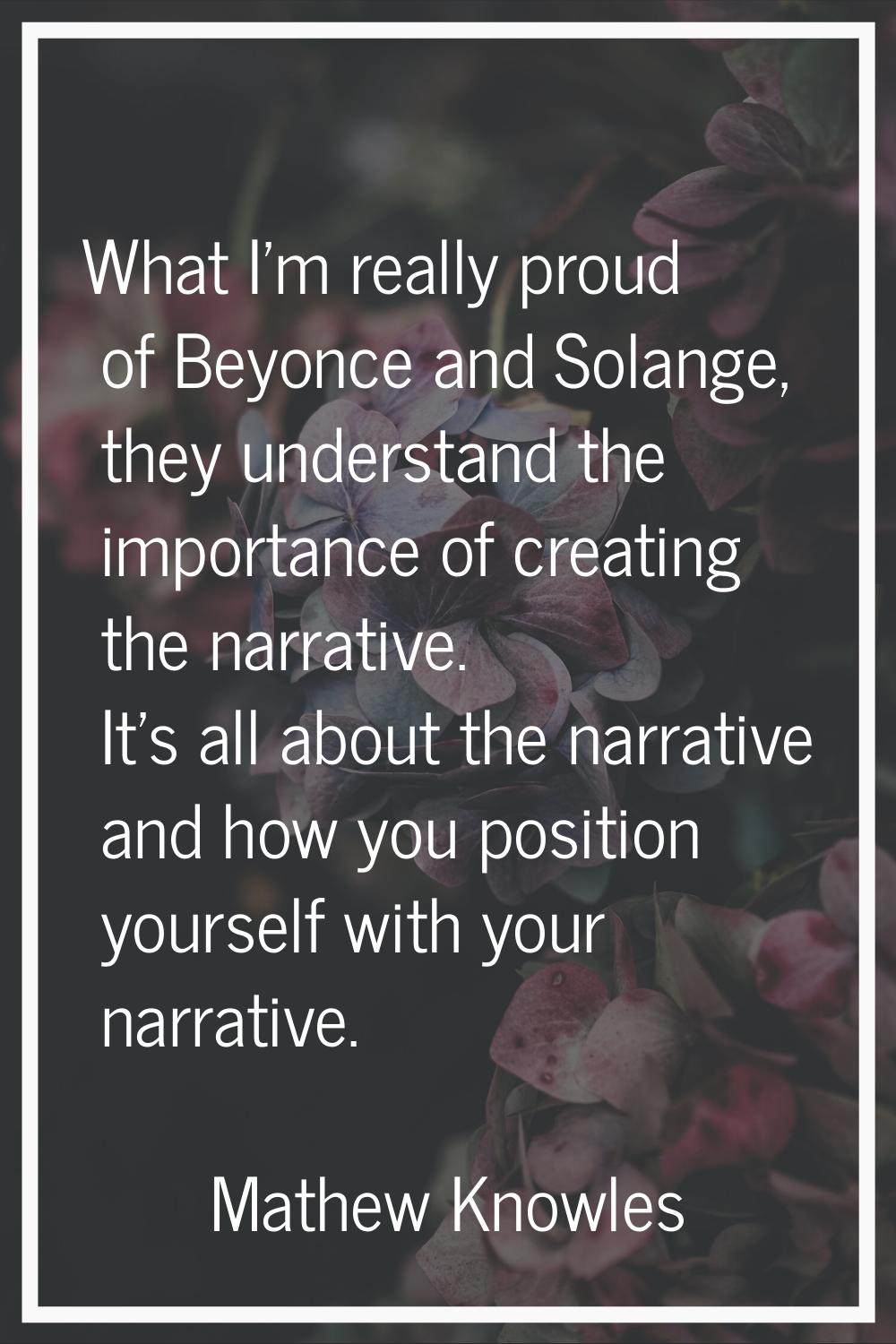 What I'm really proud of Beyonce and Solange, they understand the importance of creating the narrat