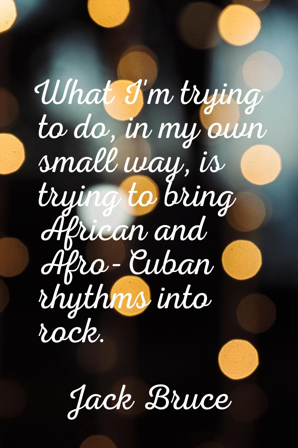 What I'm trying to do, in my own small way, is trying to bring African and Afro-Cuban rhythms into 