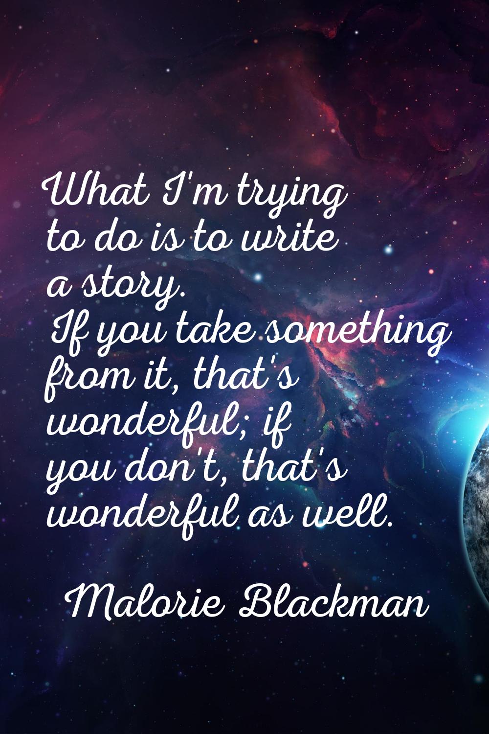 What I'm trying to do is to write a story. If you take something from it, that's wonderful; if you 