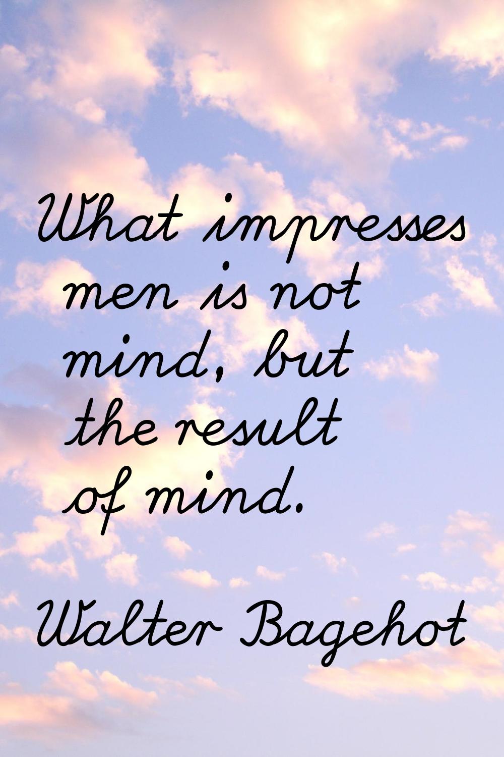 What impresses men is not mind, but the result of mind.