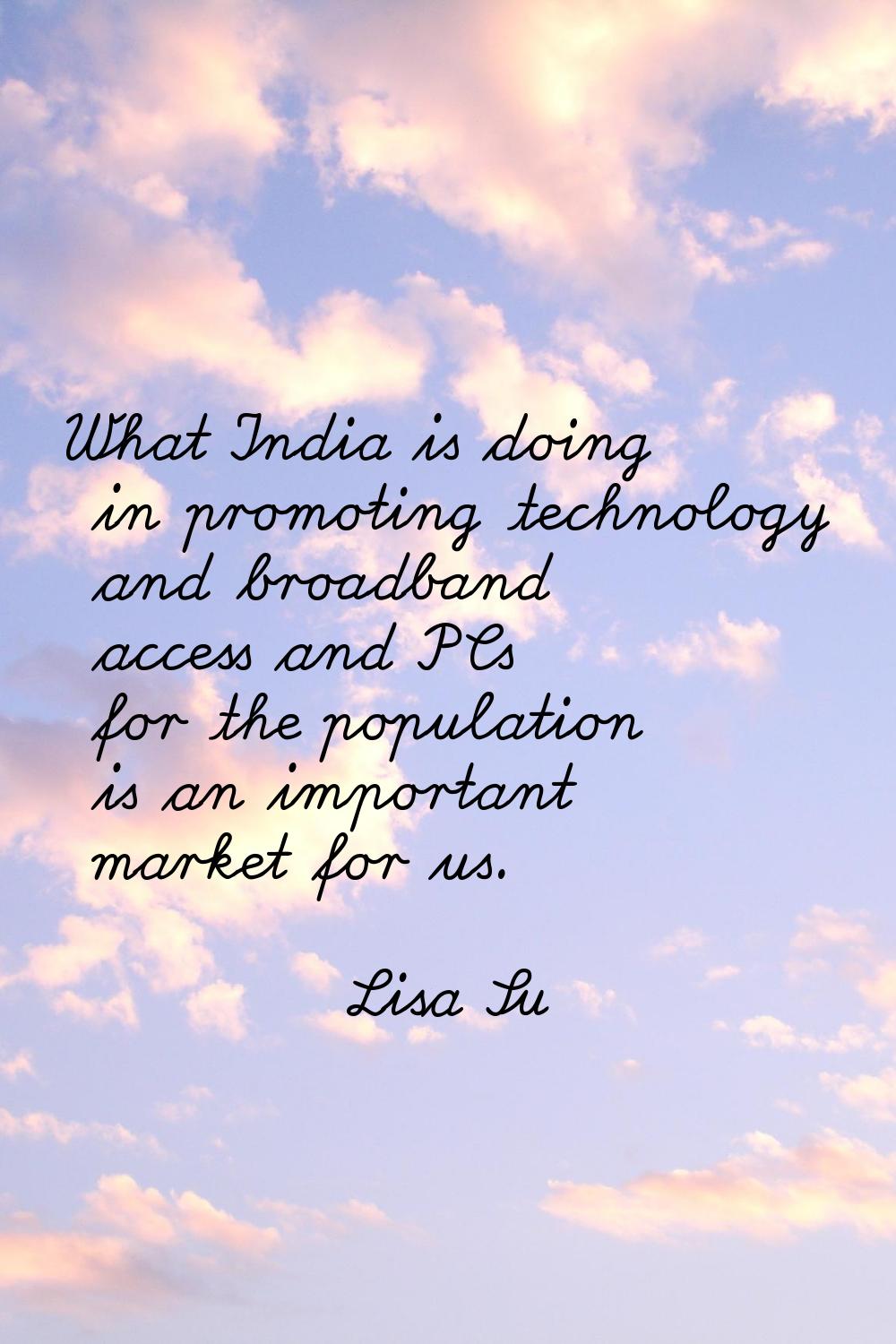 What India is doing in promoting technology and broadband access and PCs for the population is an i