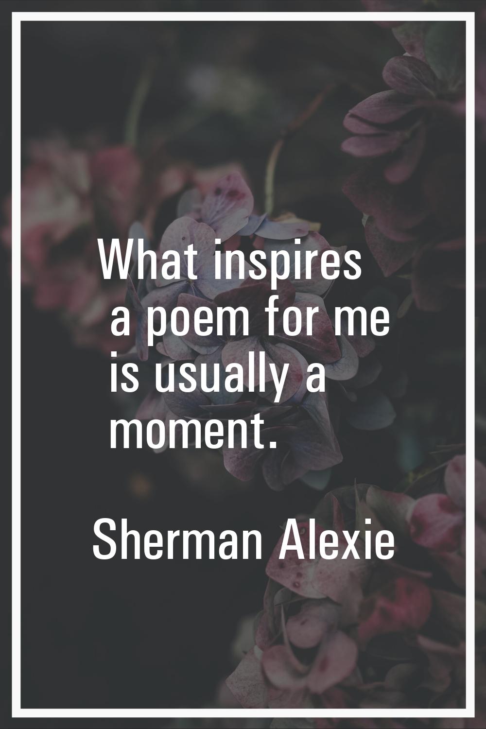 What inspires a poem for me is usually a moment.