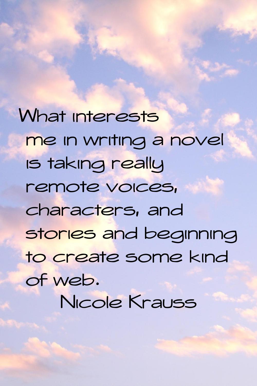 What interests me in writing a novel is taking really remote voices, characters, and stories and be