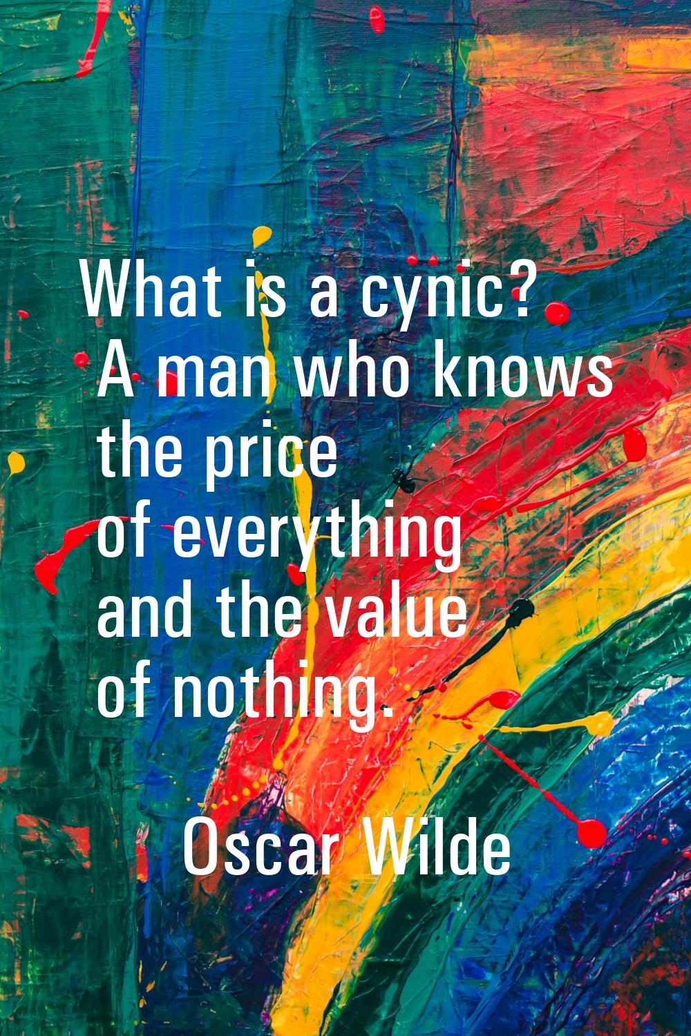 What is a cynic? A man who knows the price of everything and the value of nothing.