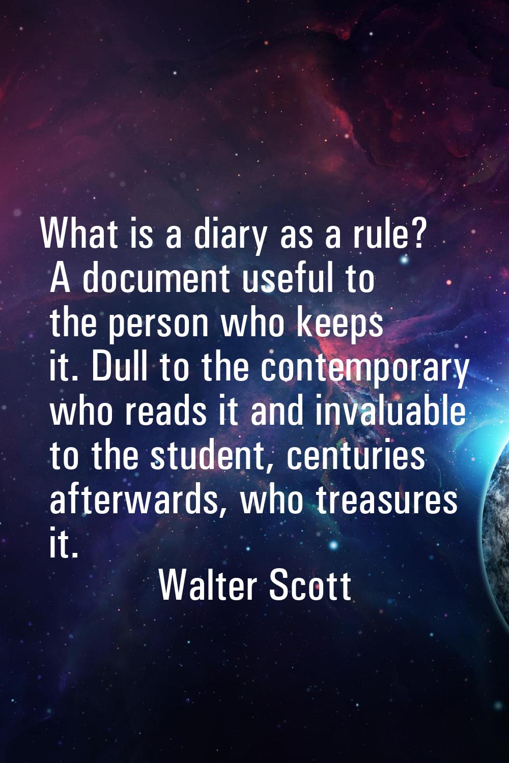 What is a diary as a rule? A document useful to the person who keeps it. Dull to the contemporary w