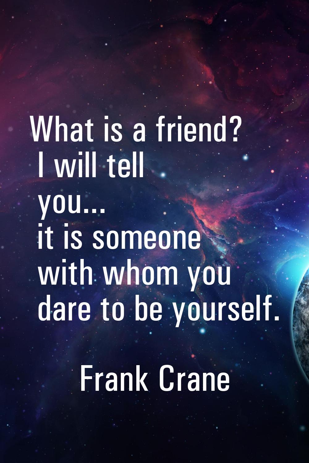 What is a friend? I will tell you... it is someone with whom you dare to be yourself.