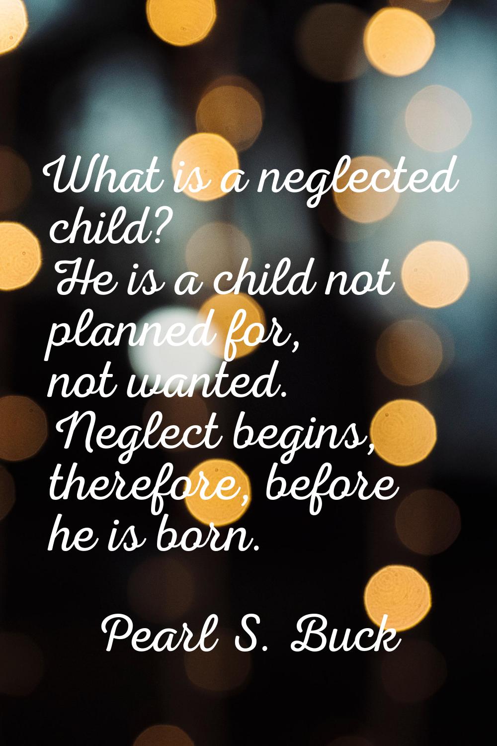 What is a neglected child? He is a child not planned for, not wanted. Neglect begins, therefore, be