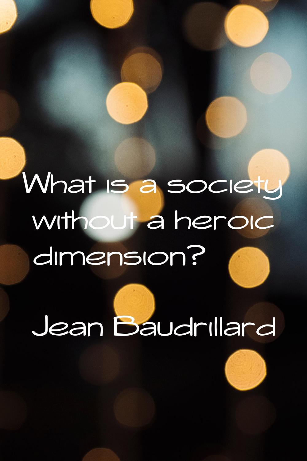What is a society without a heroic dimension?