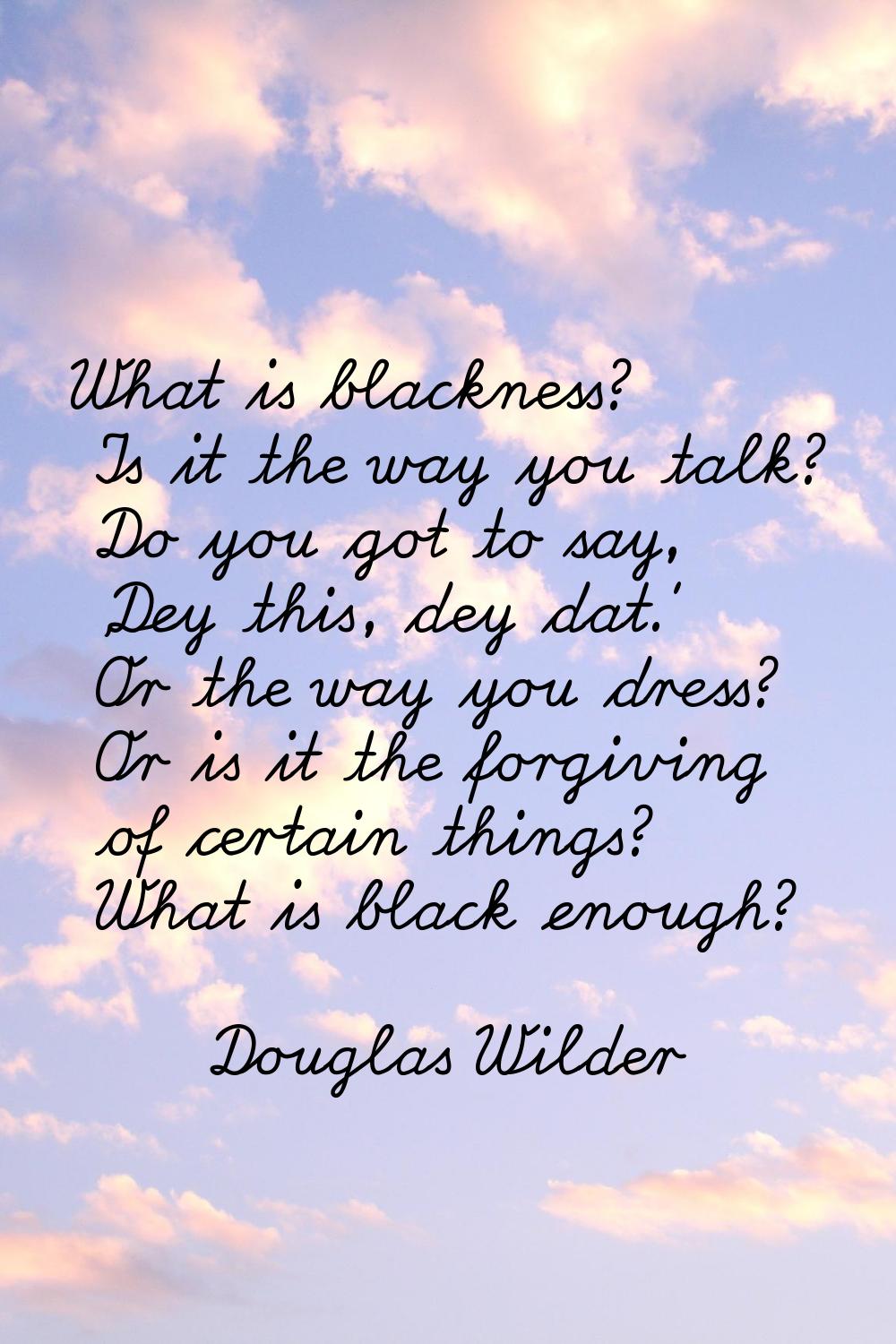 What is blackness? Is it the way you talk? Do you got to say, 'Dey this, dey dat.' Or the way you d
