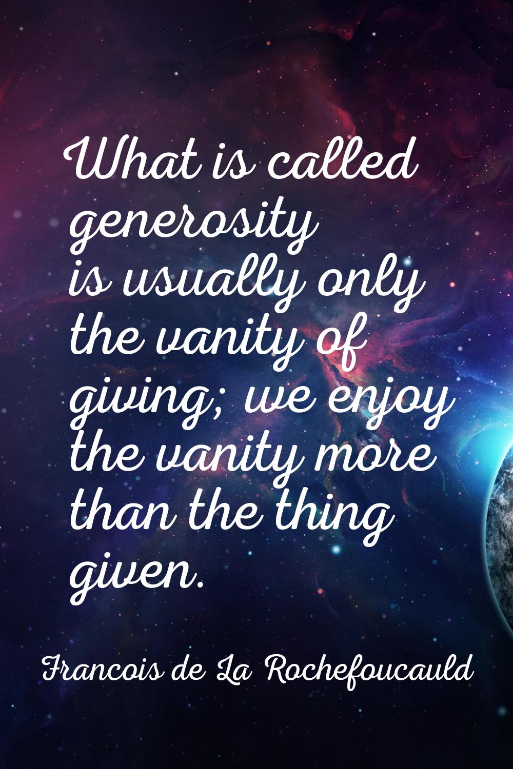 What is called generosity is usually only the vanity of giving; we enjoy the vanity more than the t