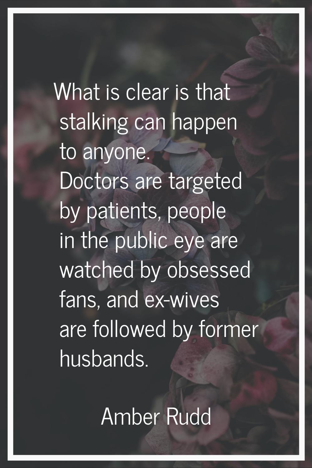 What is clear is that stalking can happen to anyone. Doctors are targeted by patients, people in th