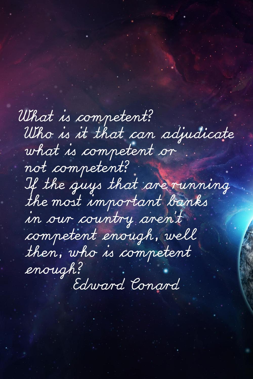 What is competent? Who is it that can adjudicate what is competent or not competent? If the guys th