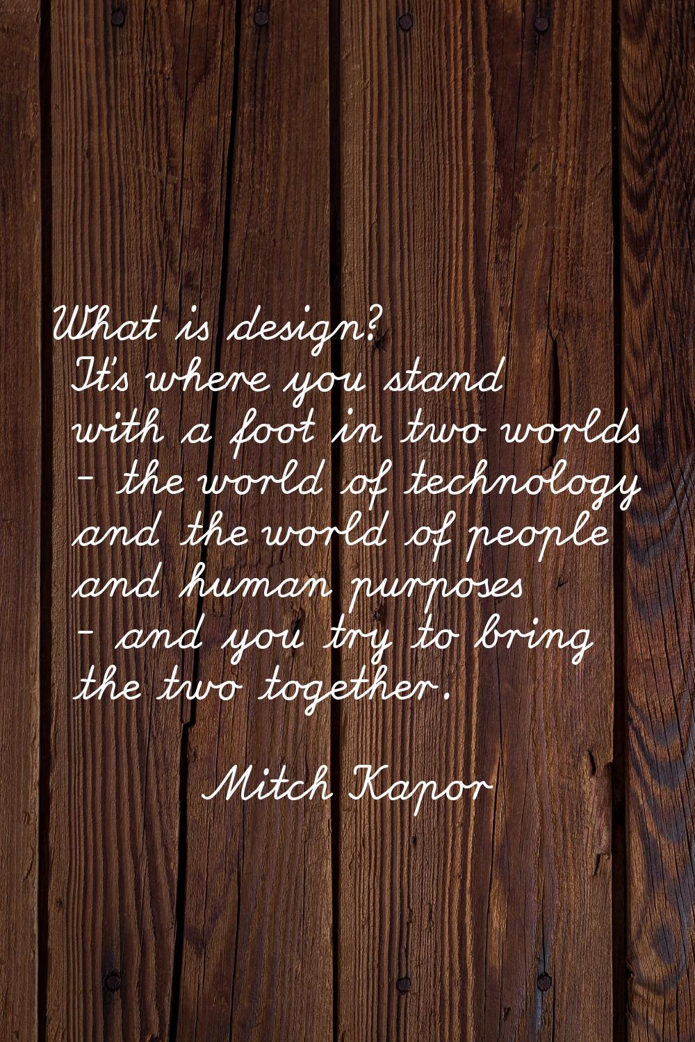 What is design? It's where you stand with a foot in two worlds - the world of technology and the wo