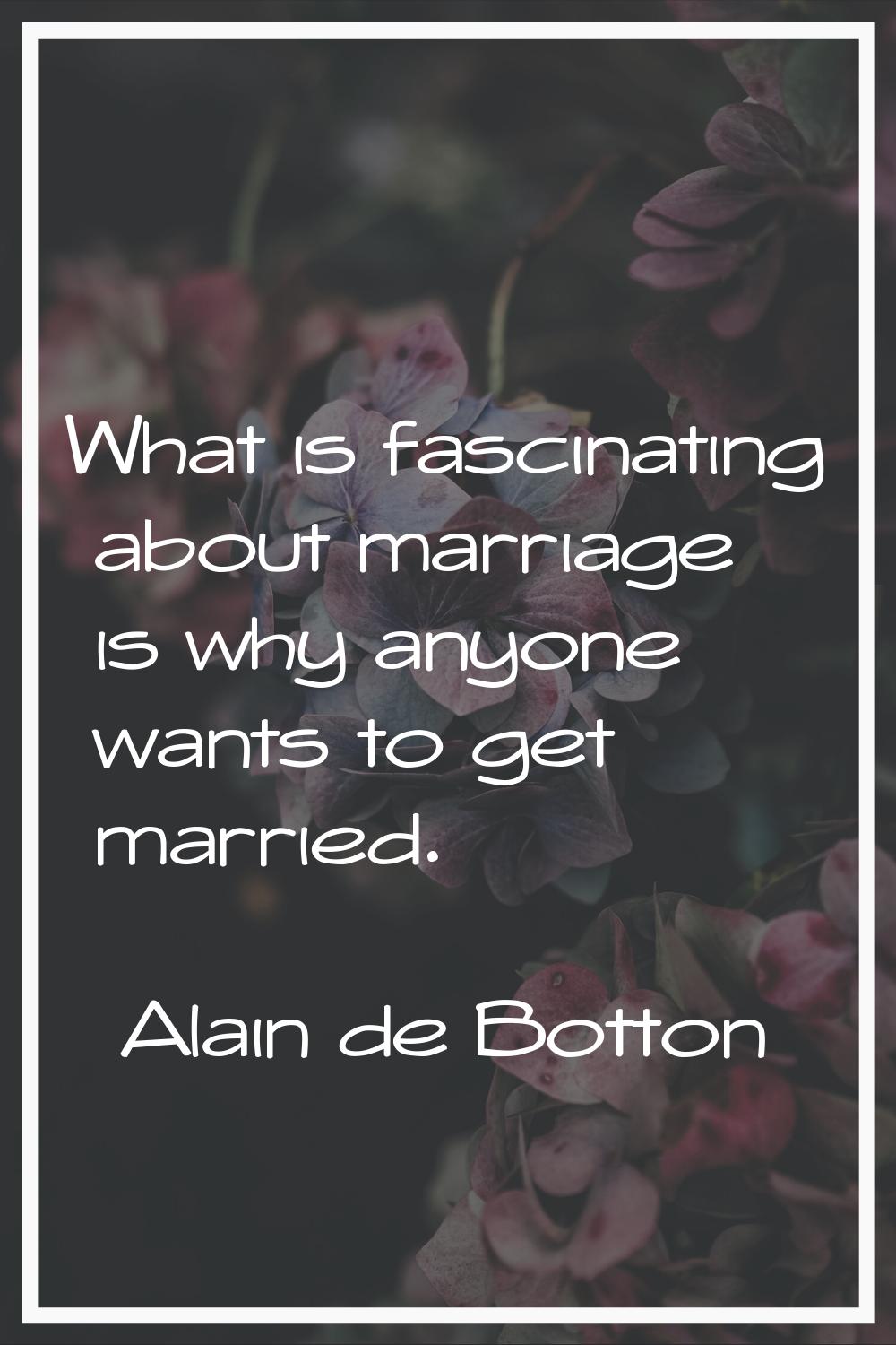 What is fascinating about marriage is why anyone wants to get married.