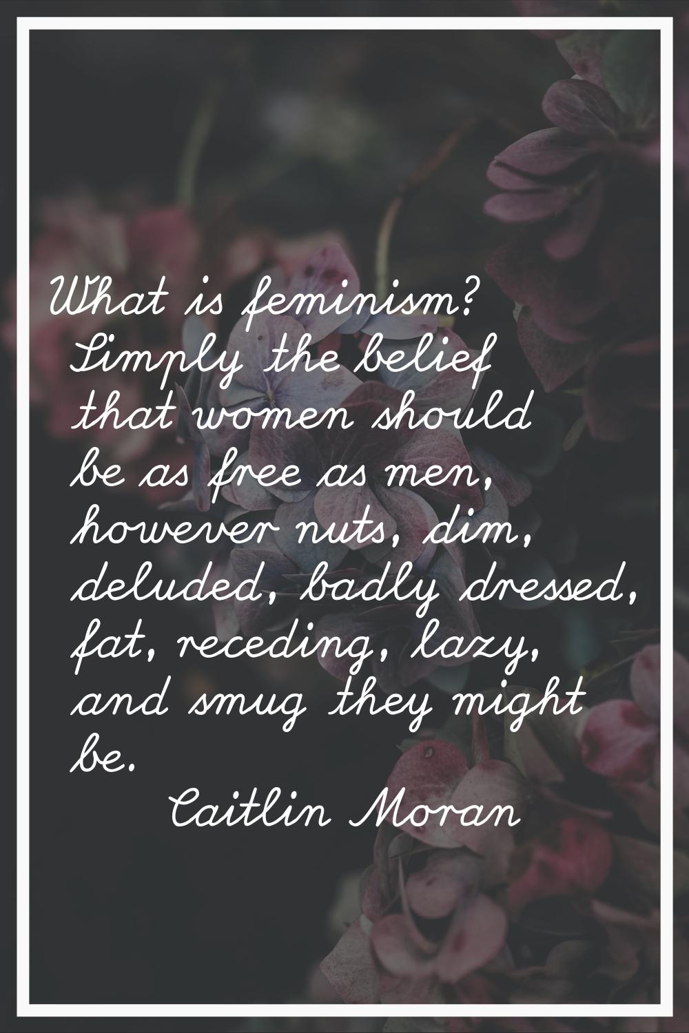 What is feminism? Simply the belief that women should be as free as men, however nuts, dim, deluded