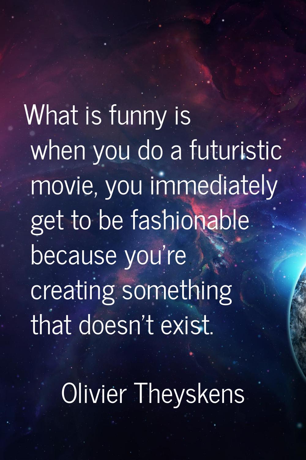 What is funny is when you do a futuristic movie, you immediately get to be fashionable because you'